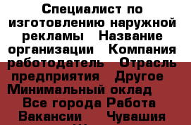 Специалист по изготовлению наружной рекламы › Название организации ­ Компания-работодатель › Отрасль предприятия ­ Другое › Минимальный оклад ­ 1 - Все города Работа » Вакансии   . Чувашия респ.,Шумерля г.